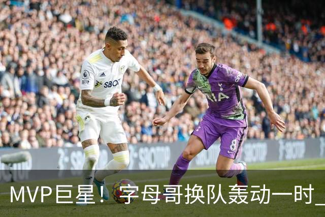 MVP巨星！字母哥换队轰动一时 热火首发4全明星仍不是争冠大热？